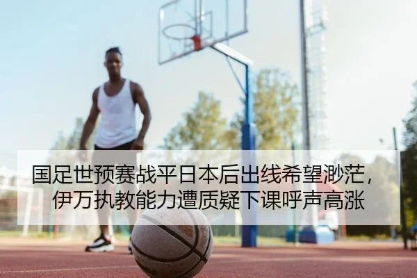 国足世预赛战平日本后出线希望渺茫，伊万执教能力遭质疑下课呼声高涨 | yaxin