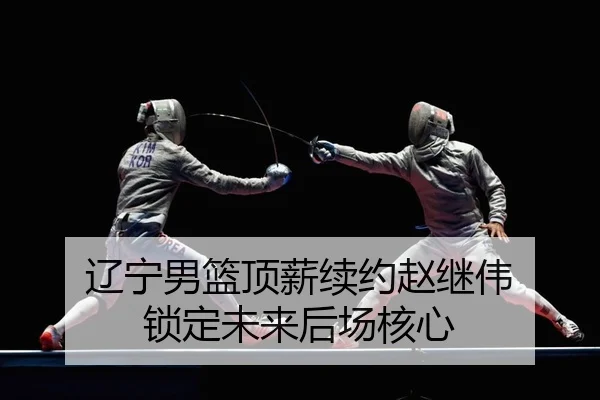 辽宁男篮顶薪续约赵继伟 锁定未来后场核心 - yaxin